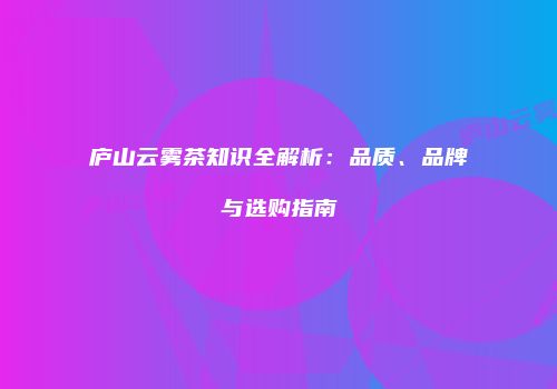 庐山云雾茶知识全解析：品质、品牌与选购指南