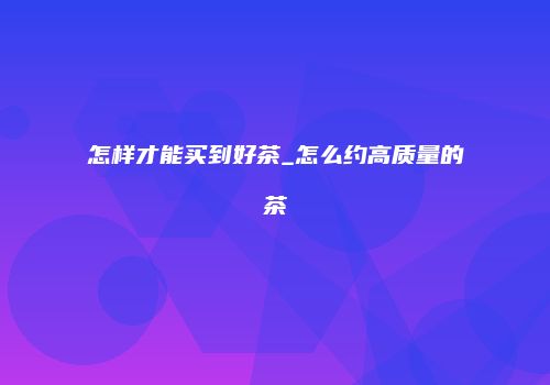 怎样才能买到好茶_怎么约高质量的茶