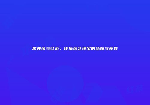 功夫茶与红茶：传统茶艺瑰宝的品味与差异