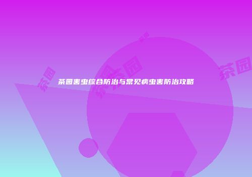 茶园害虫综合防治与常见病虫害防治攻略
