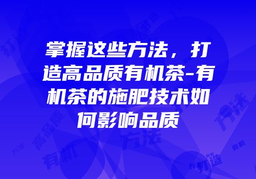 掌握这些方法，打造高品质有机茶-有机茶的施肥技术如何影响品质