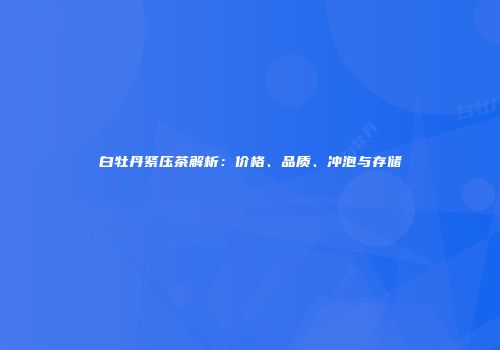 白牡丹紧压茶解析：价格、品质、冲泡与存储