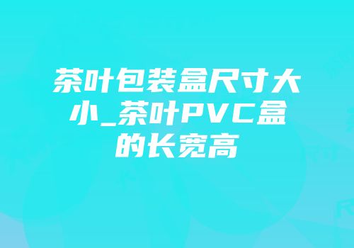 茶叶包装盒尺寸大小_茶叶PVC盒的长宽高