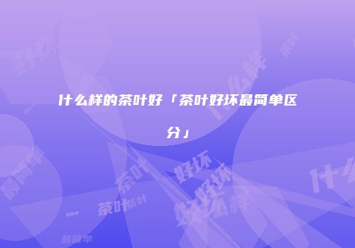 什么样的茶叶好「茶叶好坏最简单区分」
