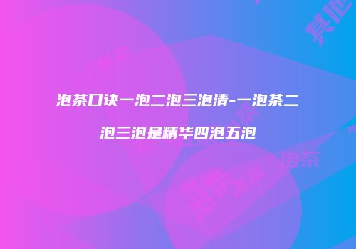 泡茶口诀一泡二泡三泡清-一泡茶二泡三泡是精华四泡五泡