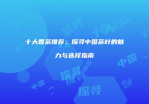 十大香茶推荐：探寻中国茶叶的魅力与选择指南
