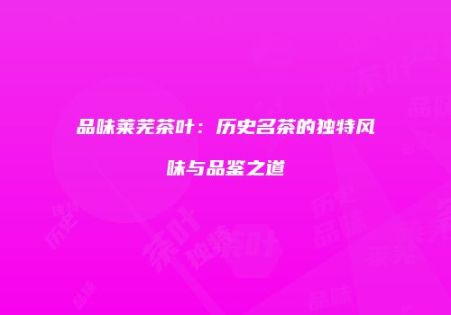 品味莱芜茶叶：历史名茶的独特风味与品鉴之道