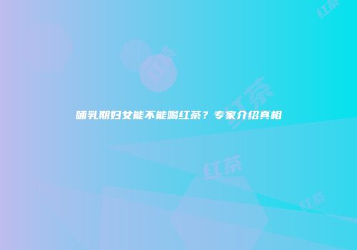 哺乳期妇女能不能喝红茶？专家介绍真相