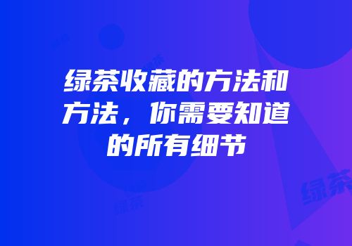绿茶收藏的方法和方法，你需要知道的所有细节