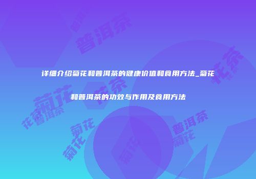 详细介绍菊花和普洱茶的健康价值和食用方法_菊花和普洱茶的功效与作用及食用方法