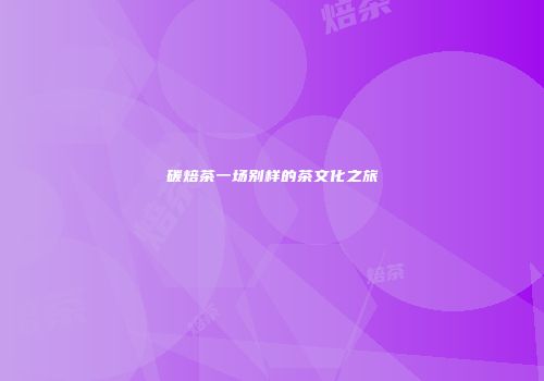碳焙茶一场别样的茶文化之旅