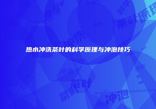热水冲洗茶叶的科学原理与冲泡技巧
