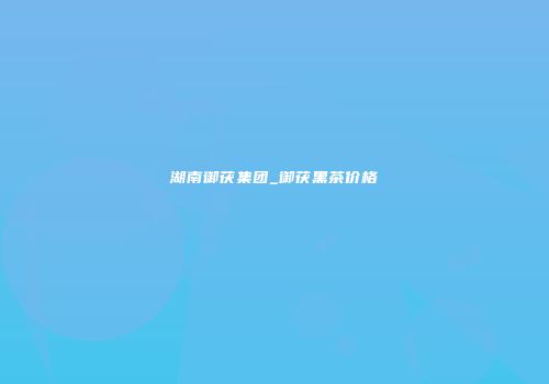 湖南御茯集团_御茯黑茶价格
