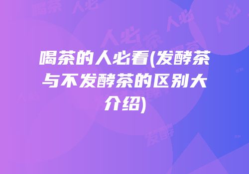 喝茶的人必看(发酵茶与不发酵茶的区别大介绍)