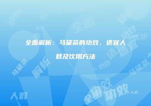 全面解析：马黛茶的功效、适宜人群及饮用方法