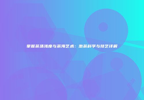 掌握茶汤浓度与茶海艺术：泡茶科学与技艺详解
