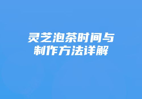 灵芝泡茶时间与制作方法详解