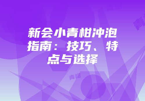 新会小青柑冲泡指南：技巧、特点与选择