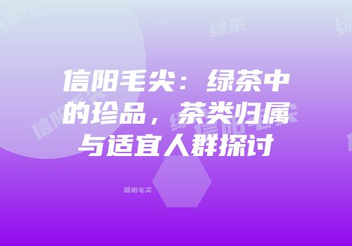 信阳毛尖：绿茶中的珍品，茶类归属与适宜人群探讨
