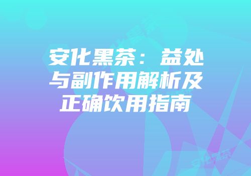 安化黑茶：益处与副作用解析及正确饮用指南