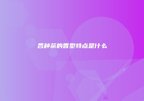各种茶的香型特点是什么
