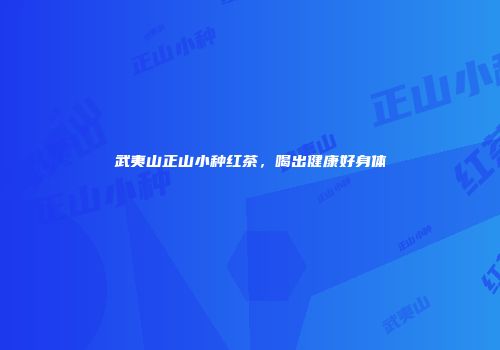 武夷山正山小种红茶，喝出健康好身体