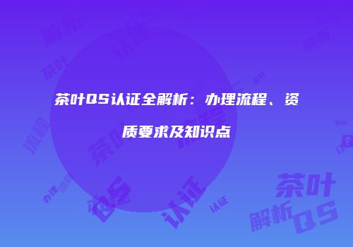 茶叶QS认证全解析：办理流程、资质要求及知识点
