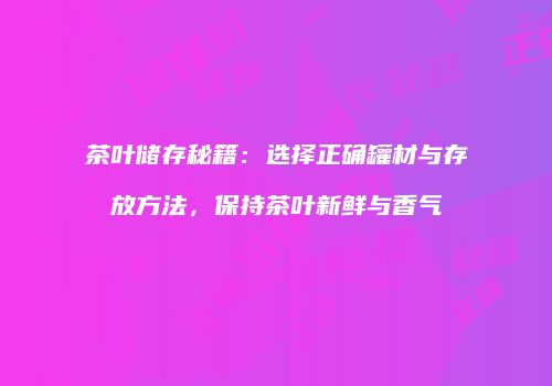 茶叶储存秘籍：选择正确罐材与存放方法，保持茶叶新鲜与香气