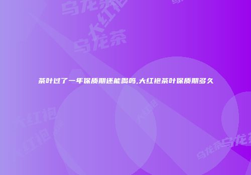 茶叶过了一年保质期还能喝吗,大红袍茶叶保质期多久