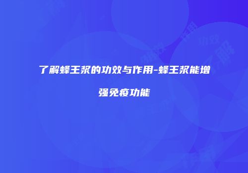 了解蜂王浆的功效与作用-蜂王浆能增强免疫功能