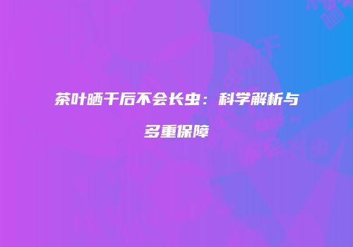 茶叶晒干后不会长虫：科学解析与多重保障
