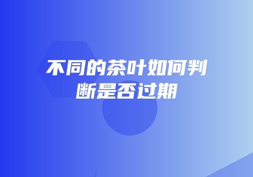 不同的茶叶如何判断是否过期