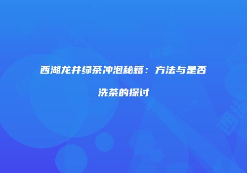 西湖龙井绿茶冲泡秘籍：方法与是否洗茶的探讨