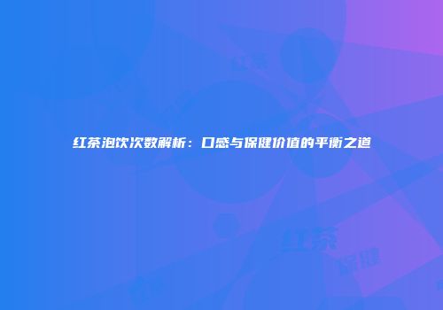红茶泡饮次数解析：口感与保健价值的平衡之道