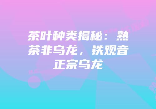 茶叶种类揭秘：熟茶非乌龙，铁观音正宗乌龙