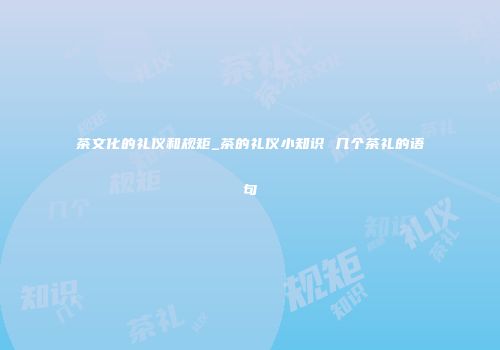 茶文化的礼仪和规矩_茶的礼仪小知识 几个茶礼的语句
