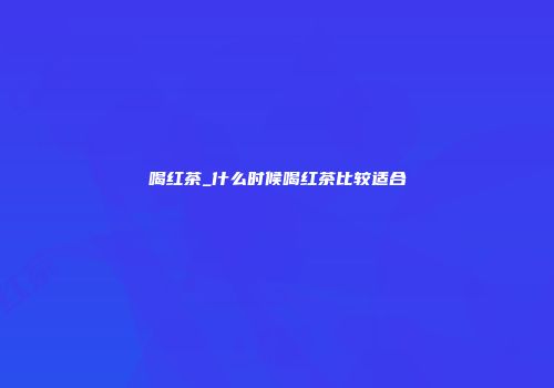 喝红茶_什么时候喝红茶比较适合