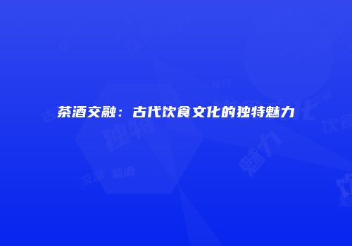 茶酒交融：古代饮食文化的独特魅力