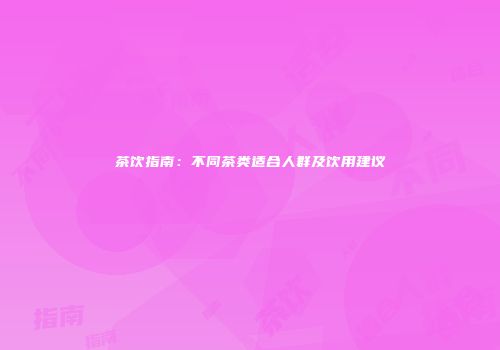 茶饮指南：不同茶类适合人群及饮用建议