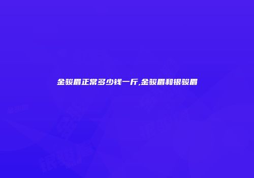 金骏眉正常多少钱一斤,金骏眉和银骏眉