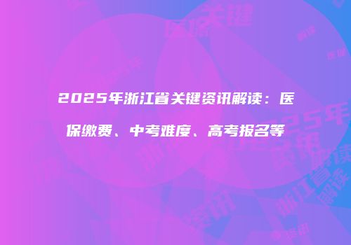 2025年浙江省关键资讯解读：医保缴费、中考难度、高考报名等