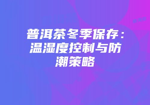 普洱茶冬季保存：温湿度控制与防潮策略