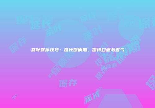 茶叶保存技巧：延长保质期，保持口感与香气