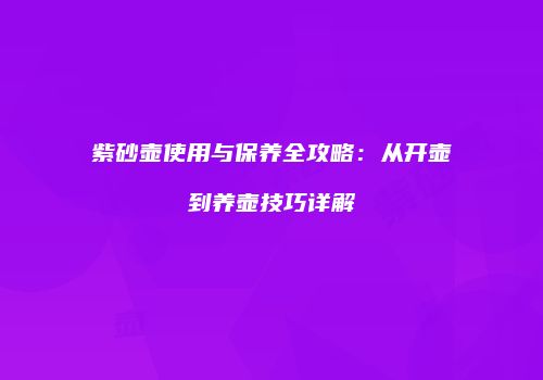 紫砂壶使用与保养全攻略：从开壶到养壶技巧详解
