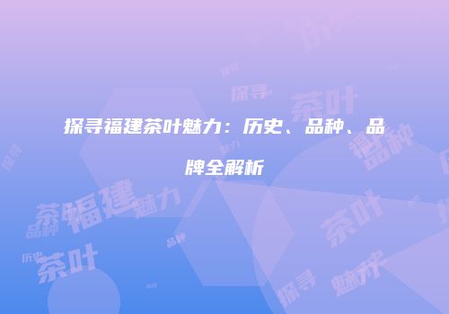 探寻福建茶叶魅力：历史、品种、品牌全解析