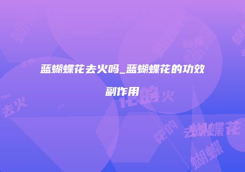 蓝蝴蝶花去火吗_蓝蝴蝶花的功效副作用