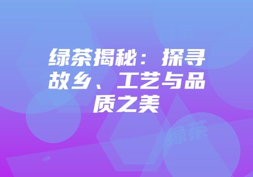 绿茶揭秘：探寻故乡、工艺与品质之美