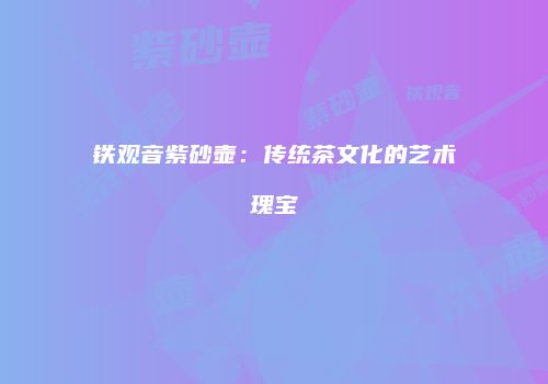 铁观音紫砂壶：传统茶文化的艺术瑰宝