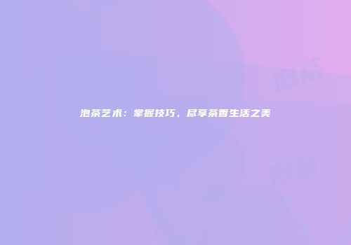 泡茶艺术：掌握技巧，尽享茶香生活之美