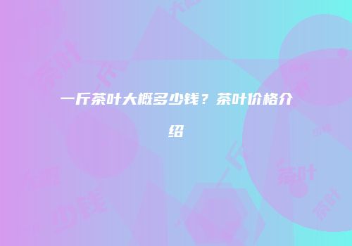 一斤茶叶大概多少钱？茶叶价格介绍